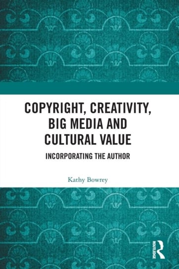 Copyright, Creativity, Big Media and Cultural Value: Incorporating the Author Kathy Bowrey