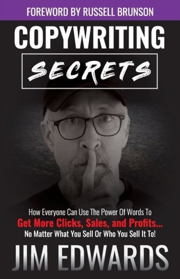 Copywriting Secrets: How Everyone Can Use the Power of Words to Get More Clicks, Sales, and Profits. Jim Edwards