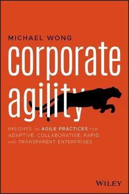 Corporate Agility: Insights on Agile Practices for Adaptive, Collaborative, Rapid, and Transparent Enterprises Michael Wong