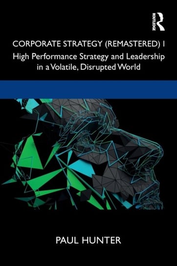 Corporate Strategy (Remastered). High Performance Strategy and Leadership in a Volatile, Disrupted. Volume 1 Hunter Paul