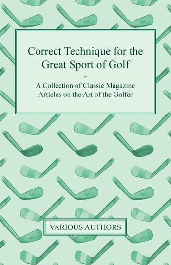 Correct Technique for the Great Sport of Golf - A Collection of Classic Magazine Articles on the Art of the Golfer Various