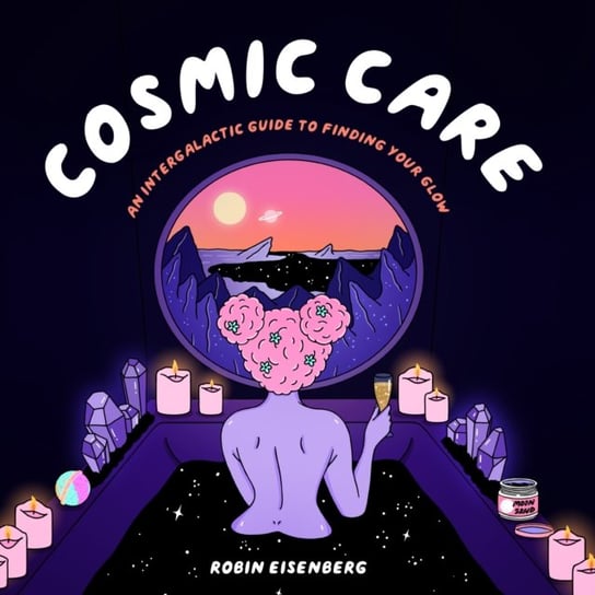Cosmic Care: An Intergalactic Guide to Finding Your Glow Robin Eisenberg