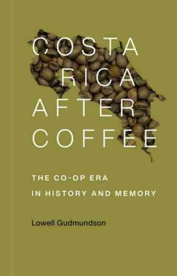 Costa Rica After Coffee: The Co-op Era in History and Memory Lowell Gudmundson