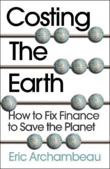 Costing the Earth: How to Fix Finance to Save the Planet Eric Archambeau
