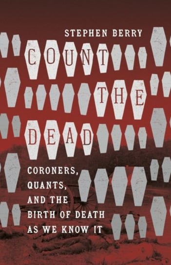 Count the Dead: Coroners, Quants, and the Birth of Death as We Know It Stephen Berry