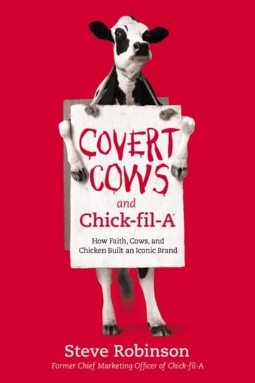Covert Cows and Chick-fil-A: How Faith, Cows and Chicken Built an Iconic Brand Steve Robinson