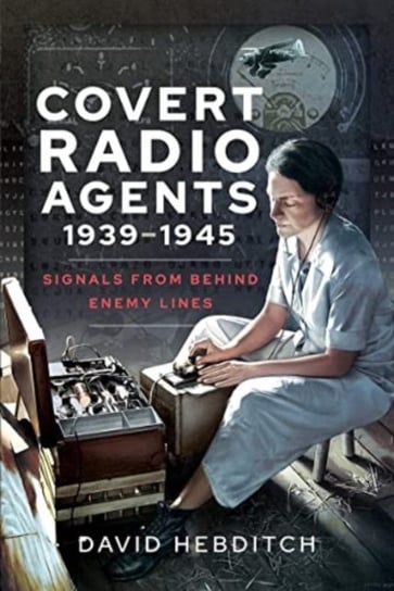 Covert Radio Agents, 1939-1945: Signals From Behind Enemy Lines David Hebditch