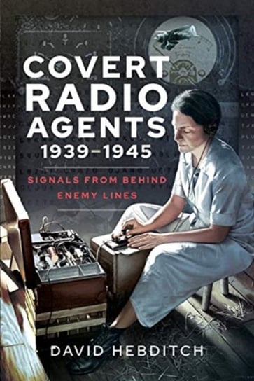 Covert Radio Operators, 1939-1945: Signals From Behind Enemy Lines David Hebditch