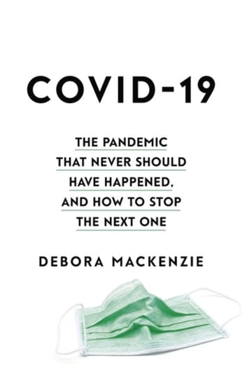 COVID-19: The Pandemic that Never Should Have Happened, and How to Stop the Next One Debora MacKenzie
