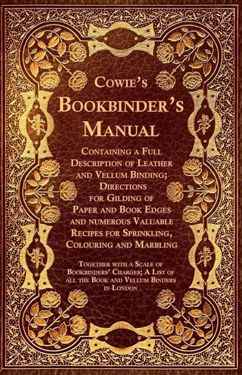 Cowie's Bookbinder's Manual - Containing a Full Description of Leather and Vellum Binding; Directions for Gilding of Paper and Book Edges and numerous Valuable Recipes for Sprinkling, Colouring and Marbling; Together with a Scale of Bookbinders' Charges; Anon