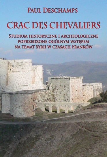 Crac des Chevaliers. Studium historyczne i archeologiczne poprzedzone ogólnym wstępem na temat Syrii Deschamps Paul
