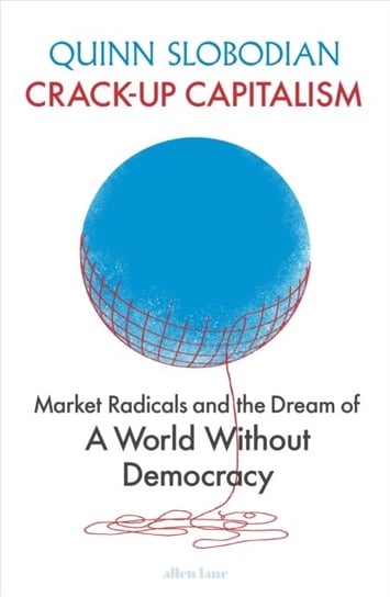 Crack-Up Capitalism: Market Radicals and the Dream of a World Without Democracy Quinn Slobodian