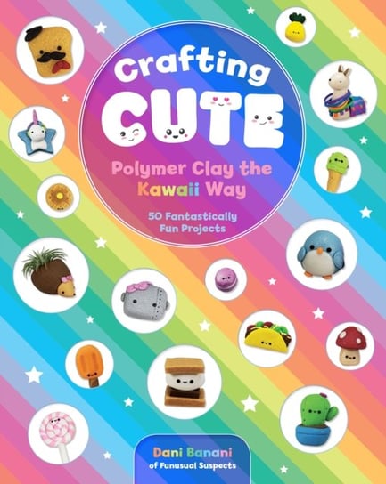 Crafting Cute: Polymer Clay the Kawaii Way: 50 Fantastically Fun Projects Dani Banani
