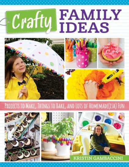 Crafty Family Ideas: Projects to Make, Things to Bake, and Lots of Homemade(ish) Fun Kristin Gambaccini