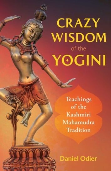 Crazy Wisdom of the Yogini. Teachings of the Kashmiri Mahamudra Tradition Odier Daniel