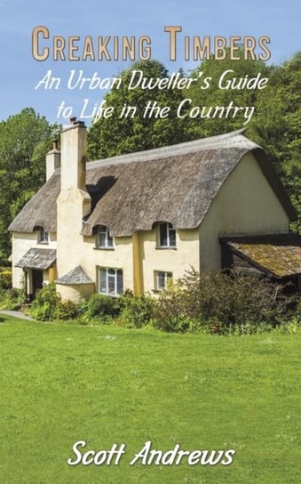 Creaking Timbers: An Urban Dwellers Guide to Life in the Country Andrews Scott