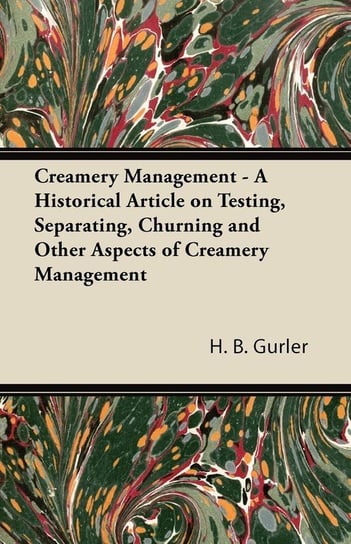 Creamery Management - A Historical Article on Testing, Separating, Churning and Other Aspects of Creamery Management Gurler H. B.