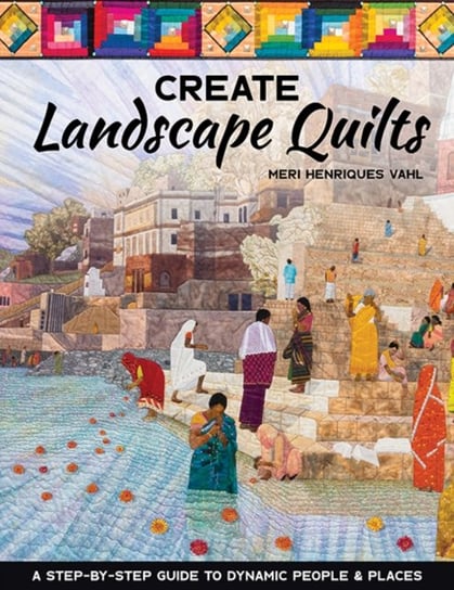 Create Landscape Quilts. A Step-by-Step Guide to Dynamic People & Places Meri Henriques Vahl