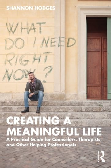 Creating a Meaningful Life: A Practical Guide for Counselors, Therapists, and Other Helping Professionals Shannon Hodges