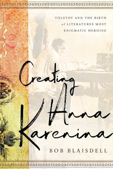 Creating Anna Karenina: Tolstoy and the Birth of Literatures Most Enigmatic Heroine Bob Blaisdell