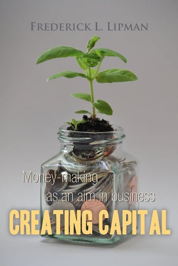 Creating Capital. Money-making as an aim in business Frederick L. Lipman