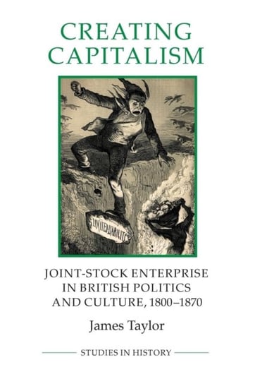 Creating Capitalism - Joint-Stock Enterprise in British Politics and Culture, 1800-1870 Taylor James
