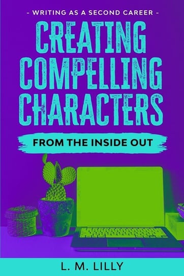 Creating Compelling Characters From The Inside Out Lilly L. M.