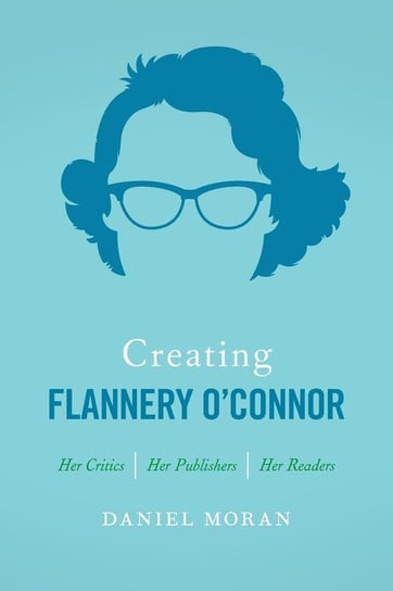 Creating Flannery O'Connor Moran Daniel