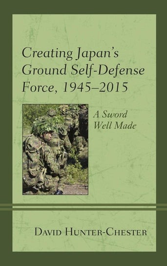 Creating Japan's Ground Self-Defense Force, 1945-2015 Hunter-Chester David