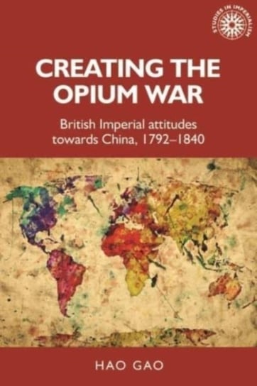 Creating the Opium War: British Imperial Attitudes Towards China, 1792-1840 Hao Gao