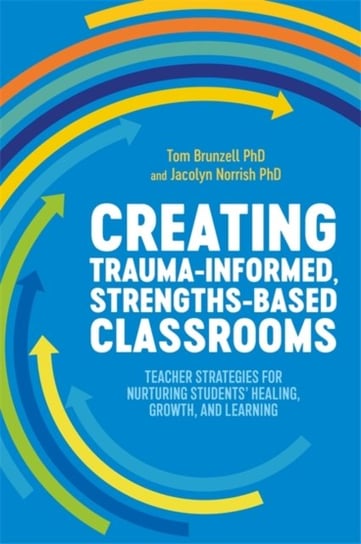 Creating Trauma-Informed, Strengths-Based Classrooms. Teacher Strategies for Nurturing Students Heal Tom Brunzell, Jacolyn Norrish