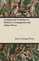 Creation and Evolution in Primitive Cosmogonies and Others Pieces Frazer James George