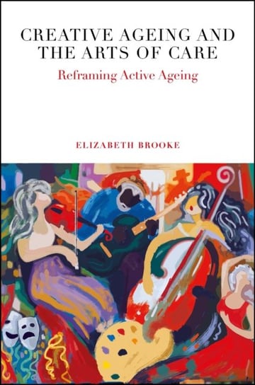 Creative Ageing and the Arts of Care: Reframing Active Ageing Opracowanie zbiorowe