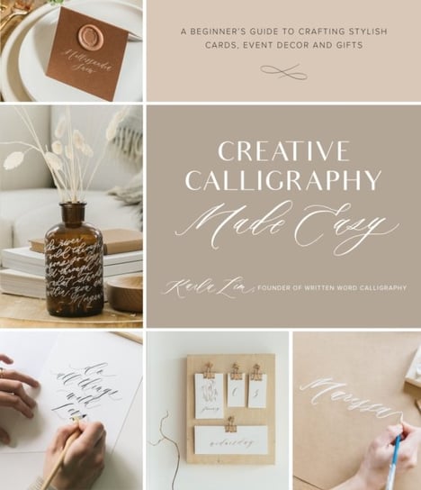Creative Calligraphy Made Easy: A Beginners Guide to Crafting Stylish Cards, Event Decor and Gifts Karla Lim