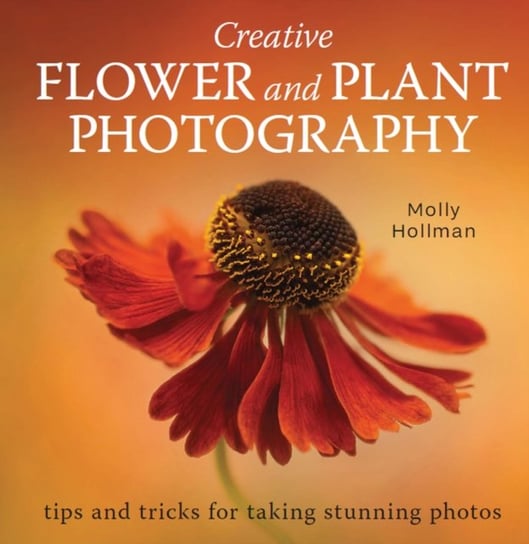 Creative Flower and Plant Photography: tips and tricks for taking stunning shots Molly Hollman