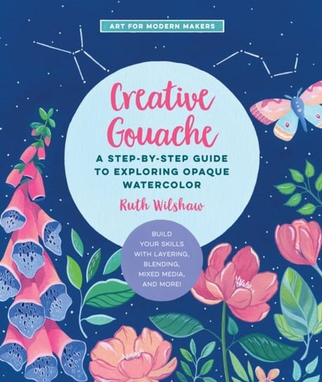 Creative Gouache: A Step-by-Step Guide to Exploring Opaque Watercolor - Build Your Skills with Layer Ruth Wilshaw