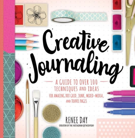 Creative Journaling: A Guide to Over 100 Techniques and Ideas for Amazing Dot Grid, Junk, Mixed-Medi Renee Day