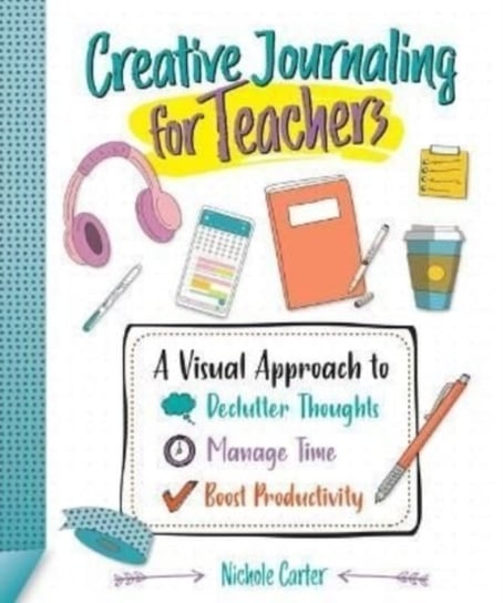 Creative Journaling for Teachers: A Visual Approach to Declutter Thoughts, Manage Time and Boost Productivity International Society for Technology in Education