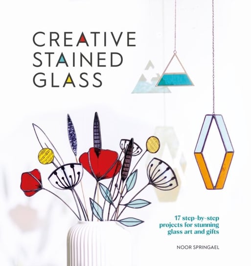 Creative Stained Glass: 17 Step-by-Step Projects for Stunning Glass Art and Gifts David & Charles