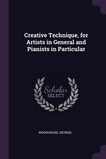 Creative Technique, for Artists in General and Pianists in Particular Woodhouse George