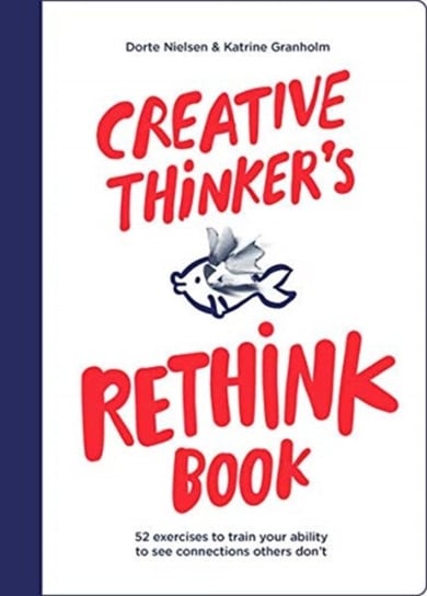 Creative Thinkers Rethink Book. 52 Exercises to Train Your Ability to See Connections Others Dont Dorte Nielsen, Katrine Granholm