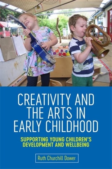 Creativity and the Arts in Early Childhood: Supporting Young Childrens Development and Wellbeing Ruth Churchill Churchill Dower