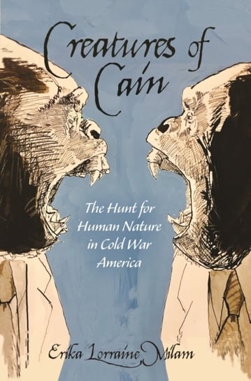 Creatures of Cain: The Hunt for Human Nature in Cold War America Erika Lorraine Milam