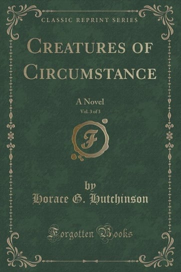 Creatures of Circumstance, Vol. 3 of 3 Hutchinson Horace G.