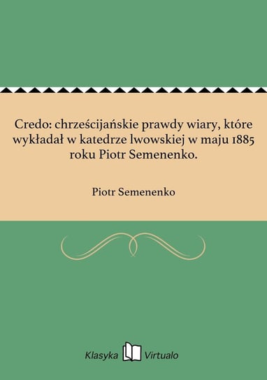Credo: chrześcijańskie prawdy wiary, które wykładał w katedrze lwowskiej w maju 1885 roku Piotr Semenenko. Semenenko Piotr