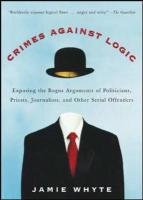 Crimes Against Logic: Exposing the Bogus Arguments of Politicians, Priests, Journalists, and Other Serial Offenders Whyte Jamie