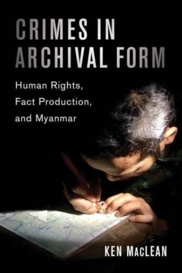 Crimes in Archival Form: Human Rights, Fact Production, and Myanmar Prof. Dr. Ken MacLean