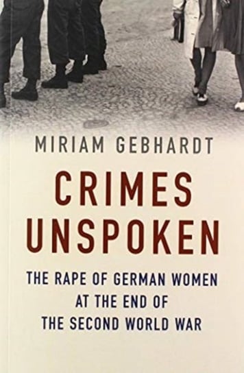 Crimes Unspoken. The Rape of German Women at the End of the Second World War Miriam Gebhardt