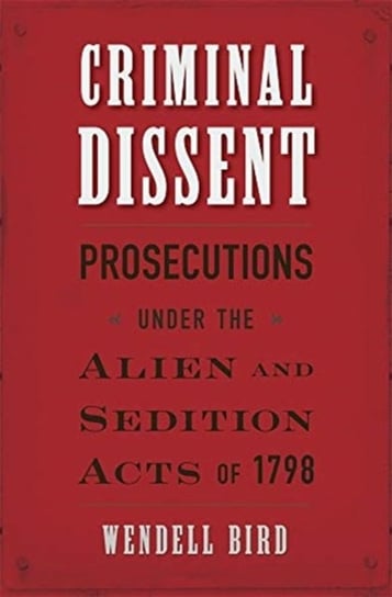 Criminal Dissent: Prosecutions under the Alien and Sedition Acts of 1798 Wendell Bird