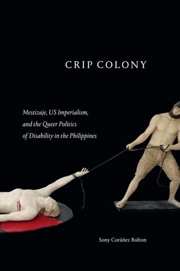 Crip Colony: Mestizaje, US Imperialism, and the Queer Politics of Disability in the Philippines Sony Coranez Bolton